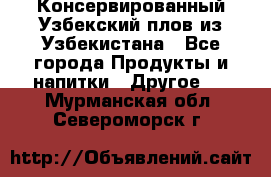 Консервированный Узбекский плов из Узбекистана - Все города Продукты и напитки » Другое   . Мурманская обл.,Североморск г.